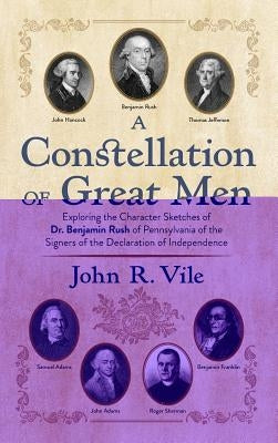 A Constellation of Great Men: Exploring the Character Sketches of Dr. Benjamin Rush of Pennsylvania of the Signers of the Declaration of Independenc by Vile, John R.