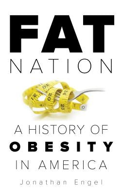 Fat Nation: A History of Obesity in America by Engel, Jonathan