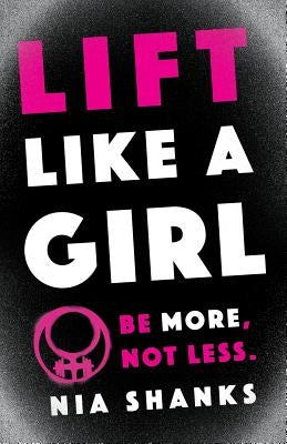 Lift Like a Girl: Be More, Not Less. by Shanks, Nia