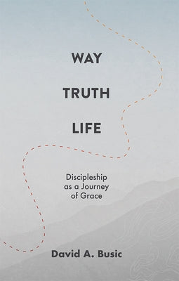 Way, Truth, Life: Discipleship as a Journey of Grace by Busic, David A.