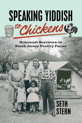 Speaking Yiddish to Chickens: Holocaust Survivors on South Jersey Poultry Farms by Stern, Seth