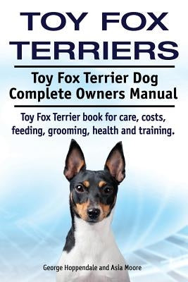 Toy Fox Terriers. Toy Fox Terrier Dog Complete Owners Manual. Toy Fox Terrier book for care, costs, feeding, grooming, health and training. by Hoppendale, George