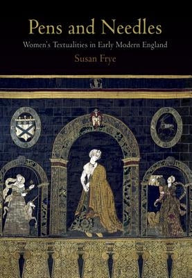 Pens and Needles: Women's Textualities in Early Modern England by Frye, Susan