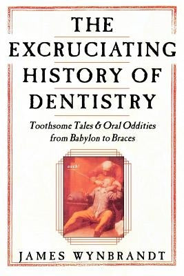 The History of Dentistry: Toothsome Tales & Oral Oddities from Babylon to Braces by Wynbrandt, James