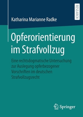 Opferorientierung Im Strafvollzug: Eine Rechtsdogmatische Untersuchung Zur Auslegung Opferbezogener Vorschriften Im Deutschen Strafvollzugsrecht by Radke, Katharina Marianne