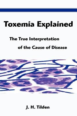 Toxemia Explained: The True Interpretation of the Cause of Disease by Tilden, John H.