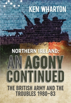 An Agony Continued: The British Army in Northern Ireland 1980-83 by Wharton, Ken