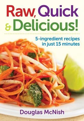 Raw, Quick & Delicious!: 5-Ingredient Recipes in Just 15 Minutes by McNish, Douglas