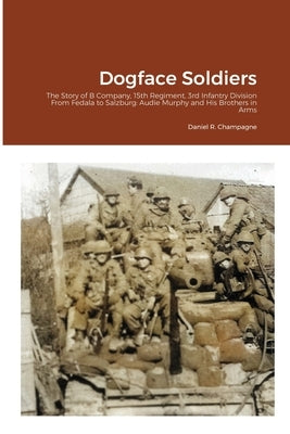 Dogface Soldiers: The Story of B Company, 15th Regiment, 3rd Infantry Division From Fedala to Salzburg: Audie Murphy and His Brothers in by Champagne, Daniel R.