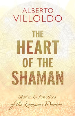 The Heart of the Shaman: Stories and Practices of the Luminous Warrior by Villoldo, Alberto