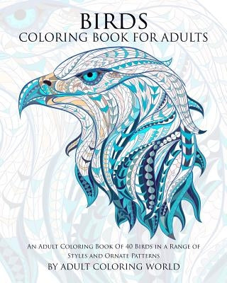 Birds Coloring Book For Adults: An Adult Coloring Book Of 40 Birds in a Range of Styles and Ornate Patterns by World, Adult Coloring