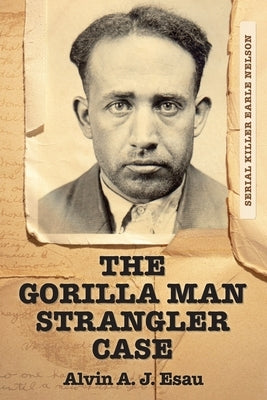 The Gorilla Man Strangler Case: Serial Killer Earle Nelson by Esau, Alvin A. J.