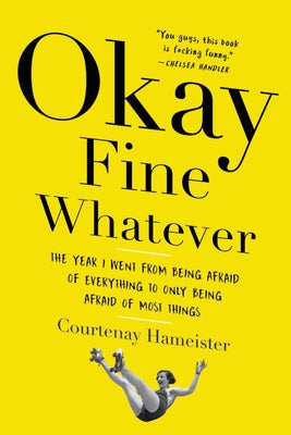 Okay Fine Whatever: The Year I Went from Being Afraid of Everything to Only Being Afraid of Most Things by Hameister, Courtenay