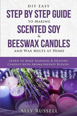 DIY Easy Step By Step Guide to Making Scented Soy & Beeswax Candles and Wax Melts at Home: Learn to Make Seasonal & Healing Candles with Aromatherapy by Russell, Ally