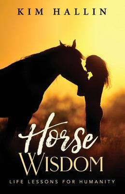 Horse Wisdom: Life Lessons For Humanity by Hallin, Kim