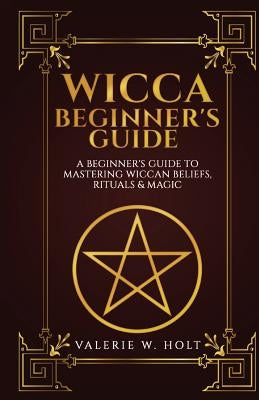 Wicca for Beginners: A Beginner's Guide to Mastering Wiccan Beliefs, Rituals, an by Holt, Valerie W.