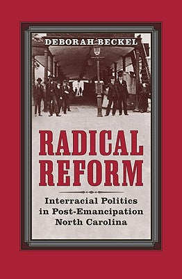 Radical Reform: Interracial Politics in Post-Emancipation North Carolina by Beckel, Deborah
