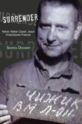 Surrender: Father Walter Ciszek: Jesuit Priest/Soviet Prisoner by Dockery, Seamus