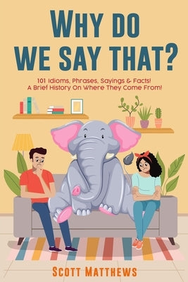 Why Do We Say That? 101 Idioms, Phrases, Sayings & Facts! a Brief History on Where They Come From! by Matthews, Scott