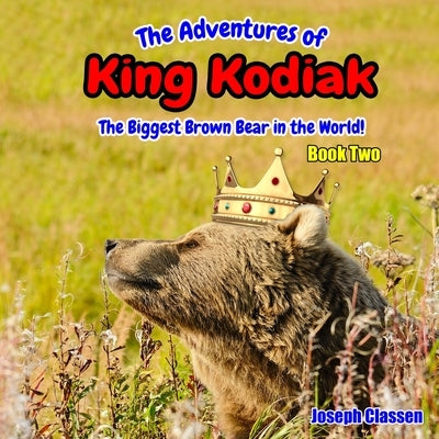 The Adventures of King Kodiak: The Biggest Brown Bear in the World - Book Two by Classen, Joseph