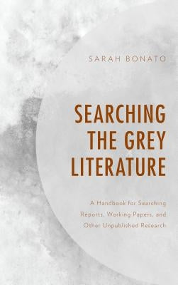 Searching the Grey Literature: A Handbook for Searching Reports, Working Papers, and Other Unpublished Research by Bonato, Sarah