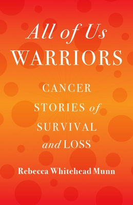 All of Us Warriors: Cancer Stories of Survival and Loss by Whitehead Munn, Rebecca