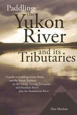 Paddling the Yukon River and its Tributaries by MacLean, Dan