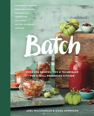 Batch: Over 200 Recipes, Tips and Techniques for a Well Preserved Kitchen: A Cookbook by Maccharles, Joel