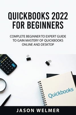 QuickBooks 2022 for Beginners: Complete Beginner to Expert Guide to Gain Mastery of QuickBooks Online and Desktop by Welmer