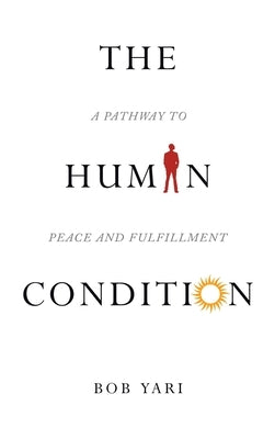 The Human Condition: A Pathway to Peace and Fulfillment by Yari, Bob