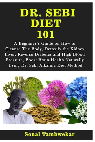 Dr. Sebi Diet 101: A Beginner's Guide on How to Cleanse The Body, Detoxify the Kidney, Liver, Reverse Diabetes and High Blood Pressure, B by Tambwekar, Sonal