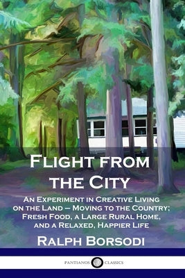 Flight from the City: An Experiment in Creative Living on the Land - Moving to the Country; Fresh Food, a Large Rural Home, and a Relaxed, H by Borsodi, Ralph