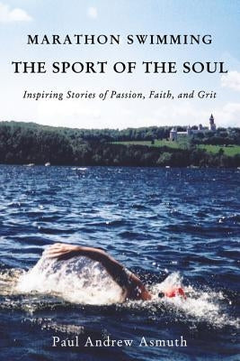 Marathon Swimming the Sport of the Soul: Inspiring Stories of Passion, Faith, and Grit by Asmuth, Paul Andrew