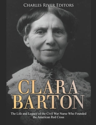 Clara Barton: The Life and Legacy of the Civil War Nurse Who Founded the American Red Cross by Charles River Editors