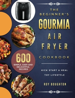 The Beginner's Gourmia Air Fryer Cookbook: 600 Simple, Easy and Delightful Recipes to Kick Start A Healthy Lifestyle by Boughton, Roy