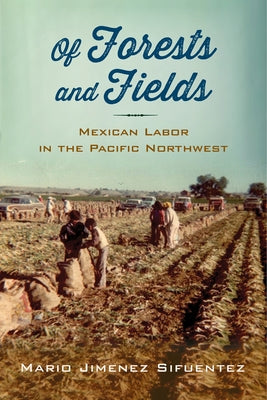 Of Forests and Fields: Mexican Labor in the Pacific Northwest by Sifuentez, Mario Jimenez
