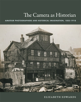 The Camera as Historian: Amateur Photographers and Historical Imagination, 1885-1918 by Edwards, Elizabeth