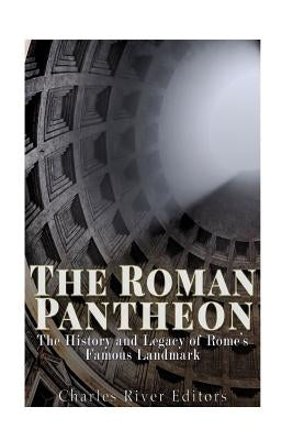 The Roman Pantheon: The History and Legacy of Rome's Famous Landmark by Charles River Editors