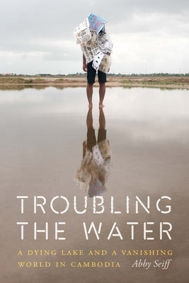 Troubling the Water: A Dying Lake and a Vanishing World in Cambodia by Seiff, Abby