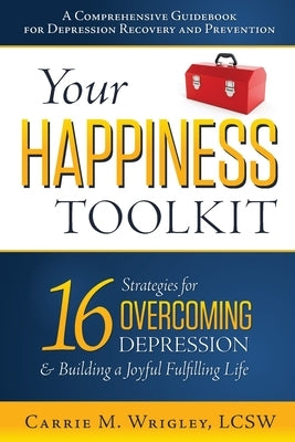 Your Happiness Toolkit: 16 Strategies for Overcoming Depression, and Building a Joyful, Fulfilling Life by Wrigley, Carrie M.