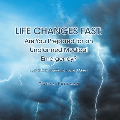 Life Changes Fast: Are You Prepared for an Unplanned Medical Emergency?: A Guide to Caring for Loved Ones by Freeman, Wauza