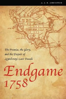 Endgame 1758: The Promise, the Glory, and the Despair of Louisbourg's Last Decade by Johnston, A. J. B.