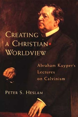 Creating a Christian Worldview: Abraham Kuyper's Lectures on Calvinism by Heslam, Peter