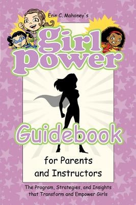 Girl Power Guidebook for Parents and Instructors: The Program, Strategies, and Insights that Transform and Empower Girls by Mahoney, Erin C.