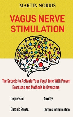 Vagus Nerve Stimulation: The Secrets to Activate Your Vagal Tone With 13 Proven Exercises and Methods to Overcome Depression, Relieve Chronic S by Norris, Martin