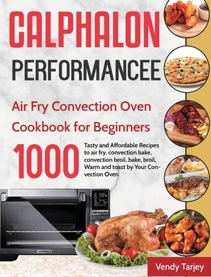 Calphalon Performance Air Fry Convection Oven Cookbook for Beginners: 1000-Day Tasty and Affordable Recipes to air fry, convection bake, convection br by Tarjey, Vendy