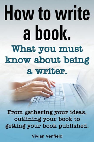 How to Write a Book or How to Write a Novel. Writing a Book Made Easy. What You Must Know about Being a Writer. from Gathering Your Ideas to Publishin by Venfield, Vivian