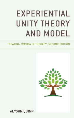 Experiential Unity Theory and Model: Treating Trauma in Therapy, Second Edition by Quinn, Alyson