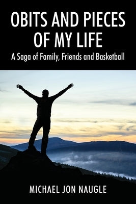 Obits and Pieces of My Life: A Saga of Family, Friends and Basketball by Naugle, Michael Jon