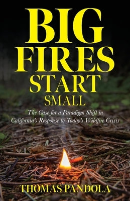 Big Fires Start Small: The Case for a Paradigm Shift in California's Response to Today's Wildfire Crisis by Pandola, Thomas